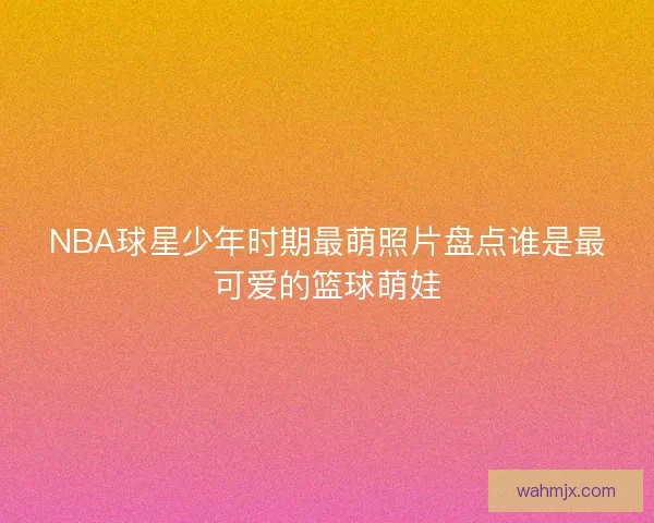 NBA球星少年时期最萌照片盘点谁是最可爱的篮球萌娃