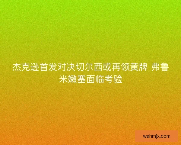 杰克逊首发对决切尔西或再领黄牌 弗鲁米嫩塞面临考验