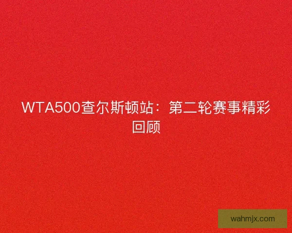 WTA500查尔斯顿站：第二轮赛事精彩回顾
