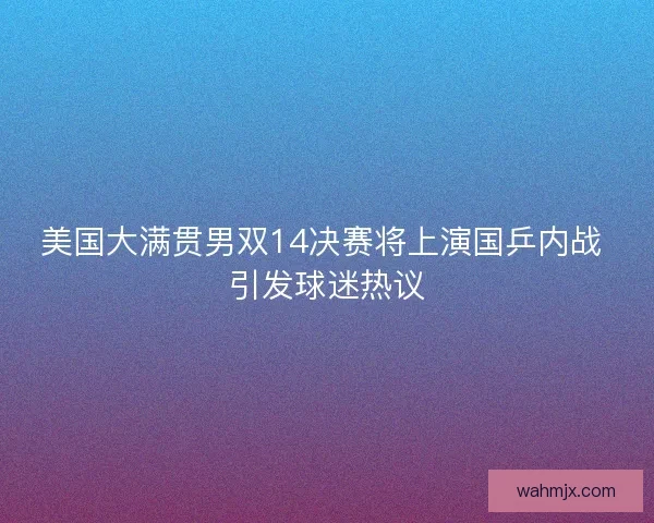 美国大满贯男双14决赛将上演国乒内战 引发球迷热议