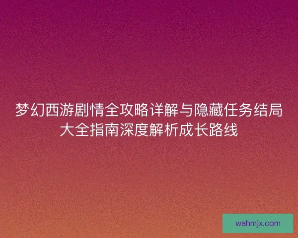梦幻西游剧情全攻略详解与隐藏任务结局大全指南深度解析成长路线