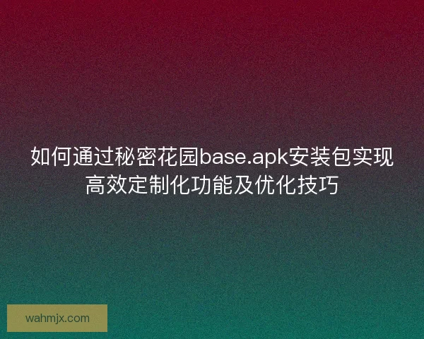 如何通过秘密花园base.apk安装包实现高效定制化功能及优化技巧
