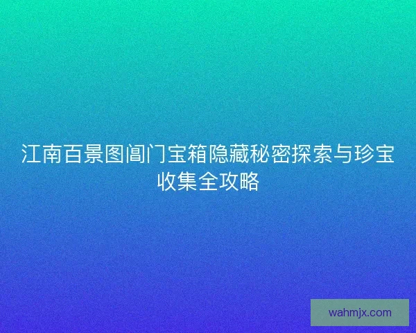 江南百景图阊门宝箱隐藏秘密探索与珍宝收集全攻略
