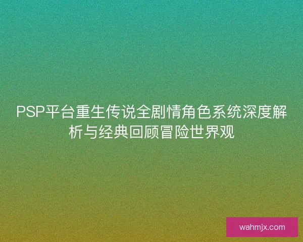 PSP平台重生传说全剧情角色系统深度解析与经典回顾冒险世界观