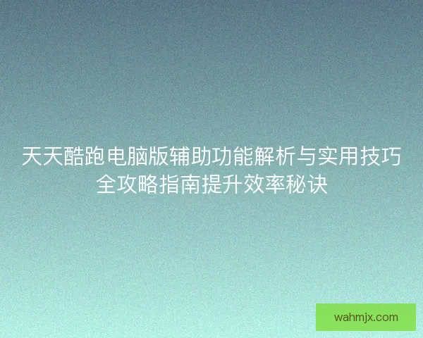 天天酷跑电脑版辅助功能解析与实用技巧全攻略指南提升效率秘诀