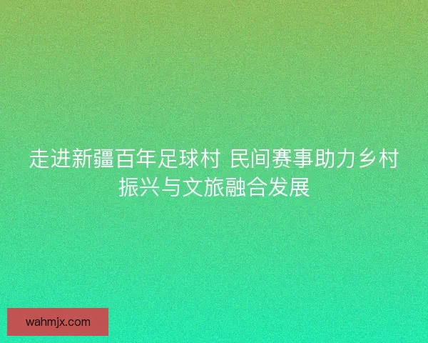 走进新疆百年足球村 民间赛事助力乡村振兴与文旅融合发展