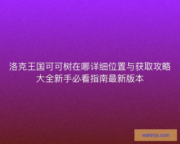 洛克王国可可树在哪详细位置与获取攻略大全新手必看指南最新版本