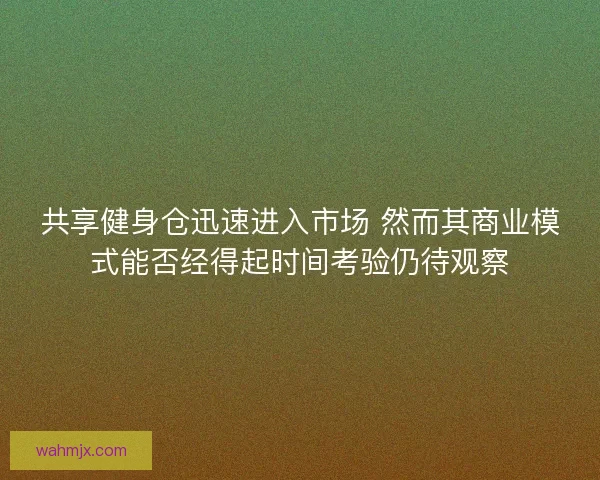 共享健身仓迅速进入市场 然而其商业模式能否经得起时间考验仍待观察