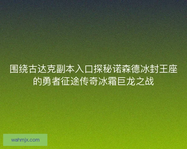 围绕古达克副本入口探秘诺森德冰封王座的勇者征途传奇冰霜巨龙之战