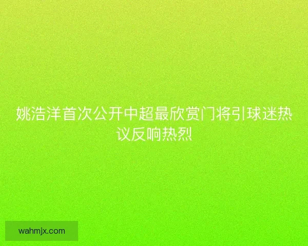 姚浩洋首次公开中超最欣赏门将引球迷热议反响热烈