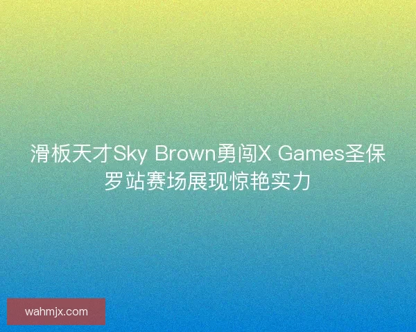 滑板天才Sky Brown勇闯X Games圣保罗站赛场展现惊艳实力