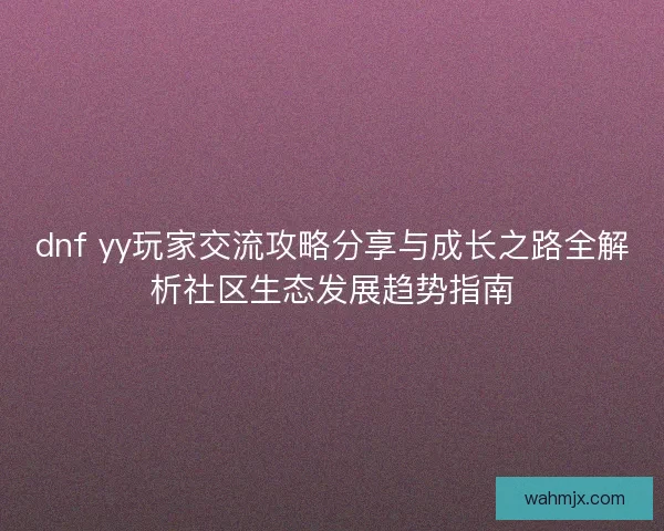 dnf yy玩家交流攻略分享与成长之路全解析社区生态发展趋势指南