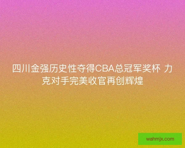 四川金强历史性夺得CBA总冠军奖杯 力克对手完美收官再创辉煌