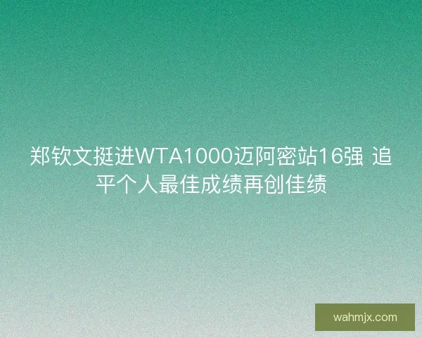 郑钦文挺进WTA1000迈阿密站16强 追平个人最佳成绩再创佳绩