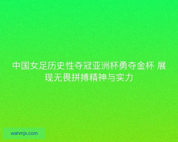 中国女足历史性夺冠亚洲杯勇夺金杯 展现无畏拼搏精神与实力