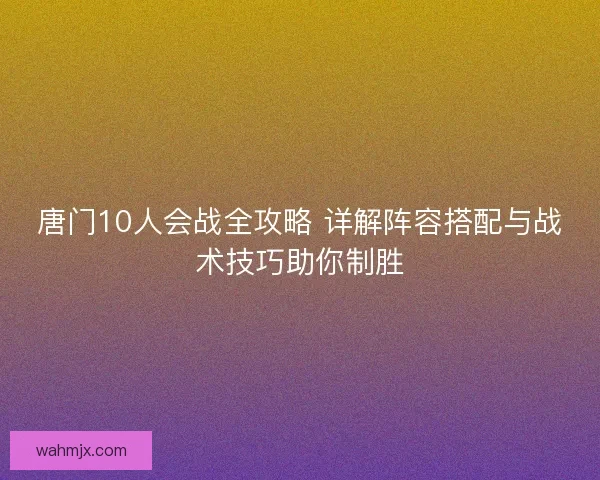 唐门10人会战全攻略 详解阵容搭配与战术技巧助你制胜