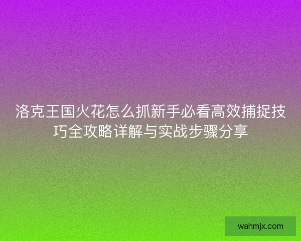 洛克王国火花怎么抓新手必看高效捕捉技巧全攻略详解与实战步骤分享