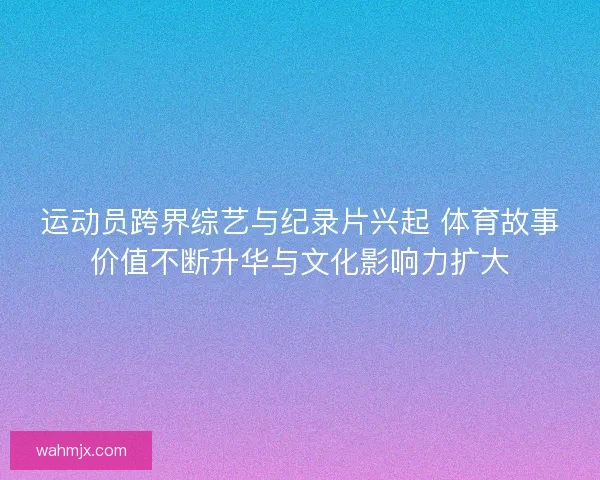 运动员跨界综艺与纪录片兴起 体育故事价值不断升华与文化影响力扩大