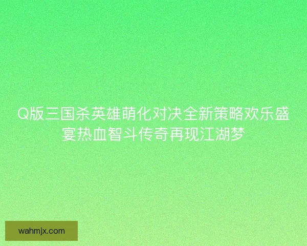 Q版三国杀英雄萌化对决全新策略欢乐盛宴热血智斗传奇再现江湖梦