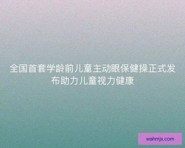 全国首套学龄前儿童主动眼保健操正式发布助力儿童视力健康