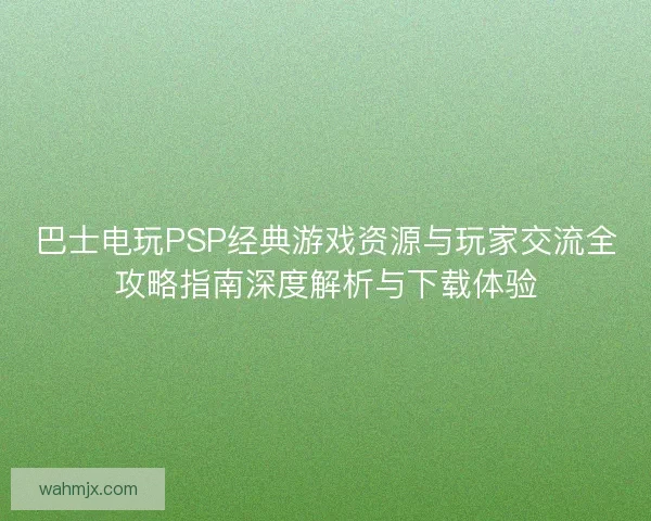 巴士电玩PSP经典游戏资源与玩家交流全攻略指南深度解析与下载体验