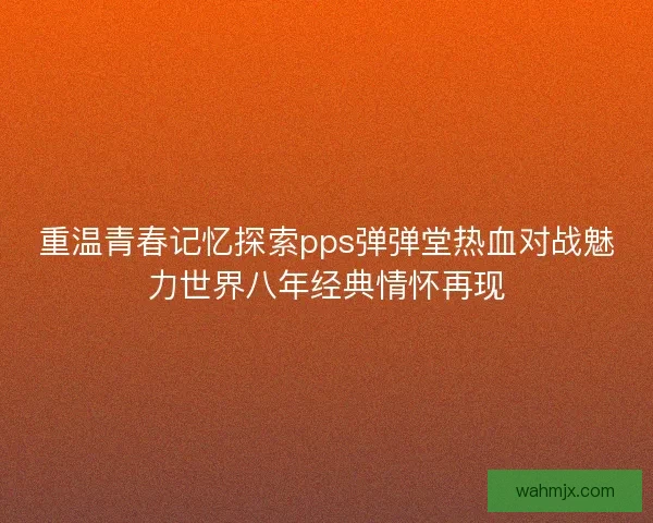 重温青春记忆探索pps弹弹堂热血对战魅力世界八年经典情怀再现