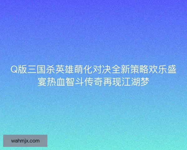 Q版三国杀英雄萌化对决全新策略欢乐盛宴热血智斗传奇再现江湖梦