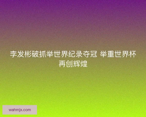 李发彬破抓举世界纪录夺冠 举重世界杯再创辉煌