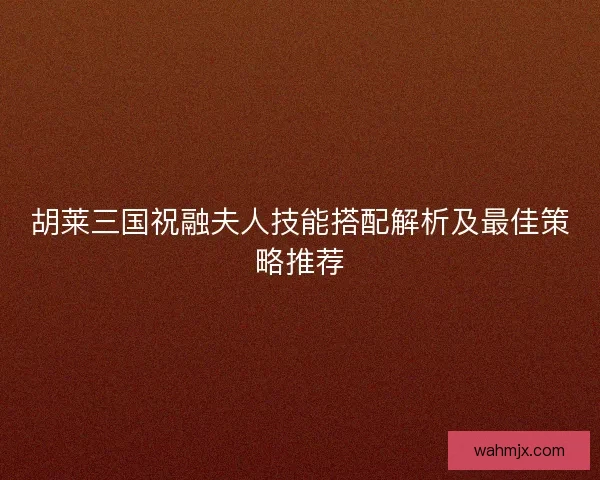 胡莱三国祝融夫人技能搭配解析及最佳策略推荐