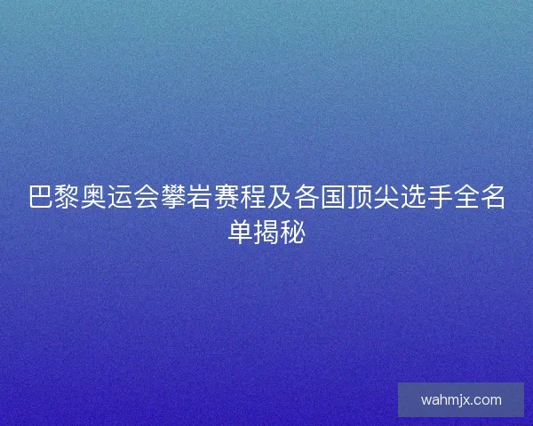 巴黎奥运会攀岩赛程及各国顶尖选手全名单揭秘