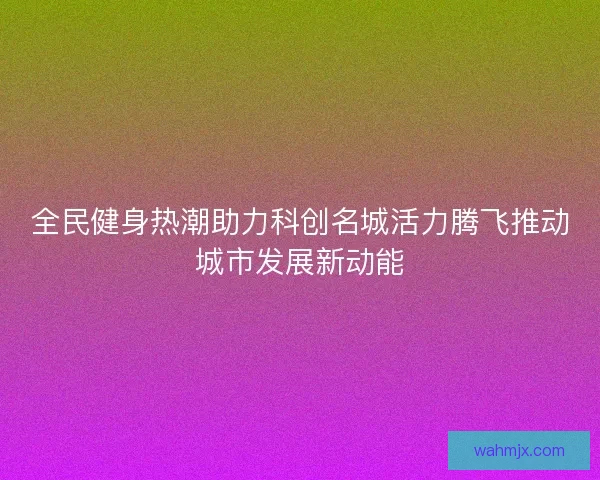 全民健身热潮助力科创名城活力腾飞推动城市发展新动能