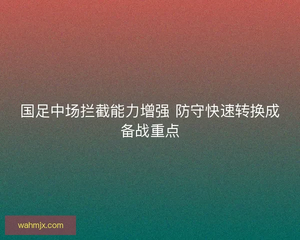 国足中场拦截能力增强 防守快速转换成备战重点